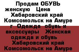  Продам ОБУВЬ женскую › Цена ­ 1 000 - Хабаровский край, Комсомольск-на-Амуре г. Одежда, обувь и аксессуары » Женская одежда и обувь   . Хабаровский край,Комсомольск-на-Амуре г.